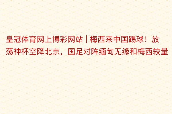 皇冠体育网上博彩网站 | 梅西来中国踢球！放荡神杯空降北京，国足对阵缅甸无缘和梅西较量