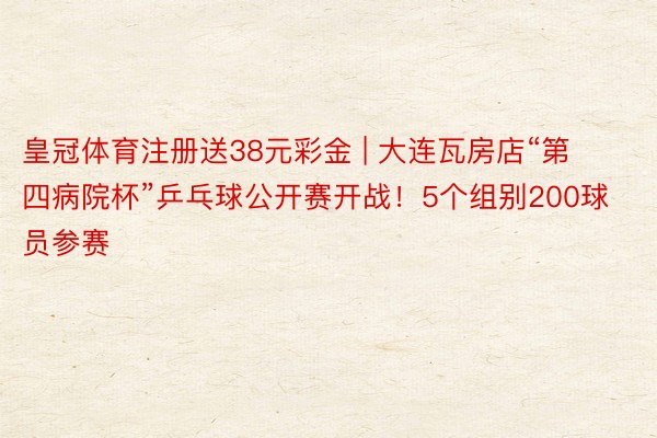 皇冠体育注册送38元彩金 | 大连瓦房店“第四病院杯”乒乓球公开赛开战！5个组别200球员参赛