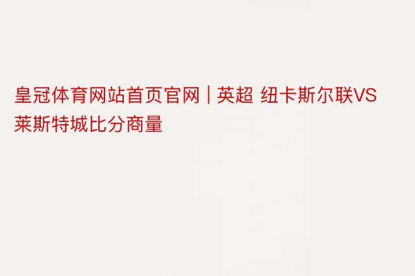 皇冠体育网站首页官网 | 英超 纽卡斯尔联VS莱斯特城比分商量