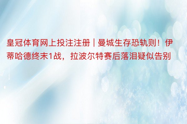 皇冠体育网上投注注册 | 曼城生存恐轨则！伊蒂哈德终末1战，拉波尔特赛后落泪疑似告别