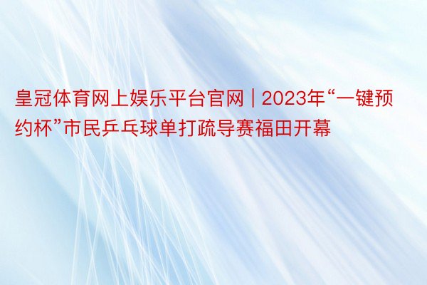 皇冠体育网上娱乐平台官网 | 2023年“一键预约杯”市民乒乓球单打疏导赛福田开幕