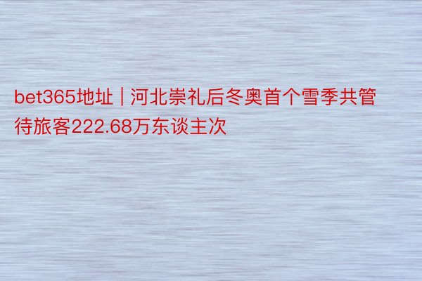 bet365地址 | 河北崇礼后冬奥首个雪季共管待旅客222.68万东谈主次