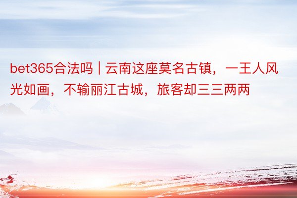 bet365合法吗 | 云南这座莫名古镇，一王人风光如画，不输丽江古城，旅客却三三两两