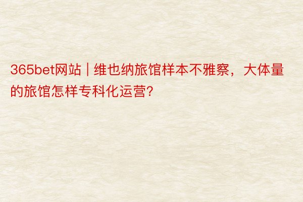 365bet网站 | 维也纳旅馆样本不雅察，大体量的旅馆怎样专科化运营？