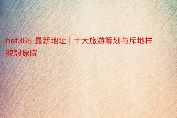 bet365 最新地址 | 十大旅游筹划与斥地样貌想象院