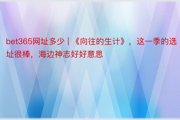 bet365网址多少 | 《向往的生计》，这一季的选址很棒，海边神志好好意思