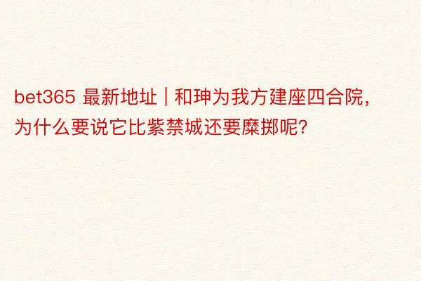 bet365 最新地址 | 和珅为我方建座四合院，为什么要说它比紫禁城还要糜掷呢？
