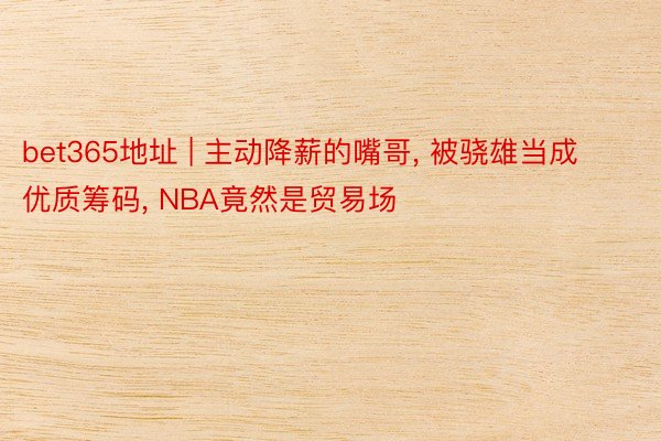 bet365地址 | 主动降薪的嘴哥, 被骁雄当成优质筹码, NBA竟然是贸易场
