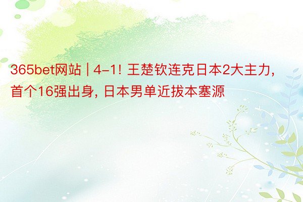 365bet网站 | 4-1! 王楚钦连克日本2大主力, 首个16强出身, 日本男单近拔本塞源