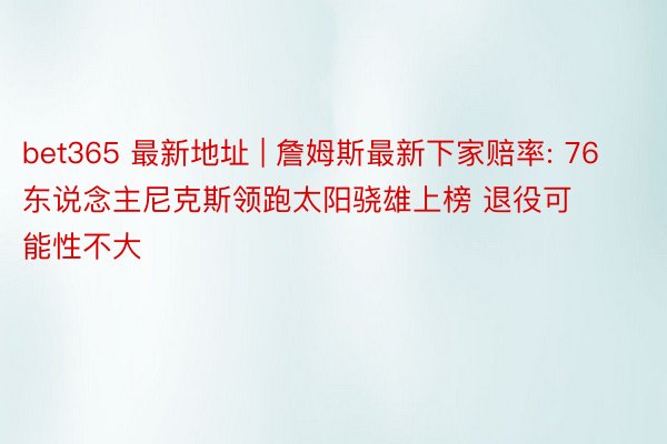 bet365 最新地址 | 詹姆斯最新下家赔率: 76东说念主尼克斯领跑太阳骁雄上榜 退役可能性不大