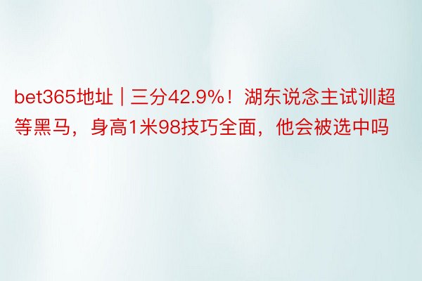 bet365地址 | 三分42.9%！湖东说念主试训超等黑马，身高1米98技巧全面，他会被选中吗