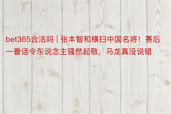 bet365合法吗 | 张本智和横扫中国名将！赛后一番话令东说念主骚然起敬，马龙真没说错
