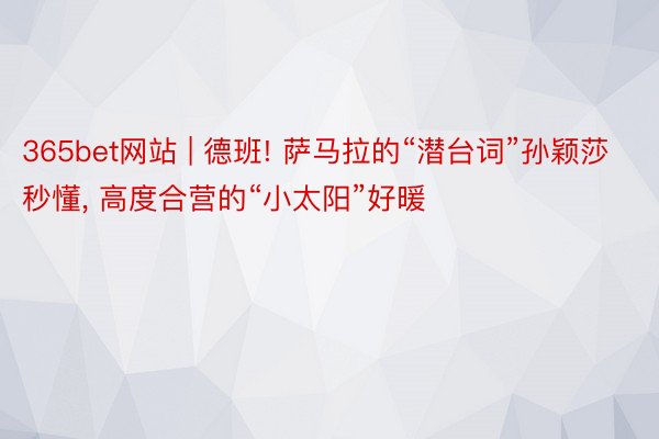 365bet网站 | 德班! 萨马拉的“潜台词”孙颖莎秒懂, 高度合营的“小太阳”好暖