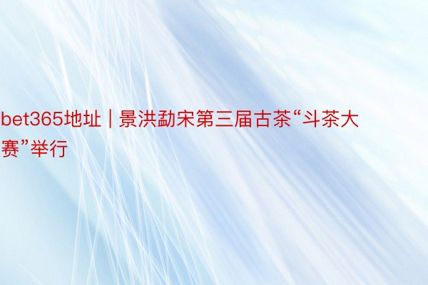 bet365地址 | 景洪勐宋第三届古茶“斗茶大赛”举行