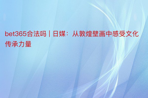 bet365合法吗 | 日媒：从敦煌壁画中感受文化传承力量