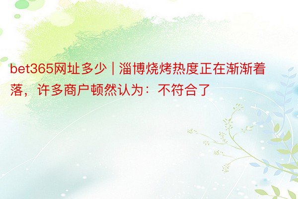 bet365网址多少 | 淄博烧烤热度正在渐渐着落，许多商户顿然认为：不符合了