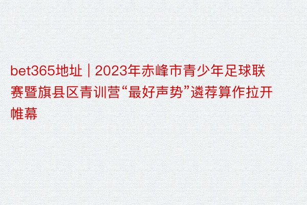 bet365地址 | 2023年赤峰市青少年足球联赛暨旗县区青训营“最好声势”遴荐算作拉开帷幕
