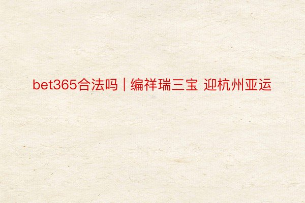 bet365合法吗 | 编祥瑞三宝 迎杭州亚运