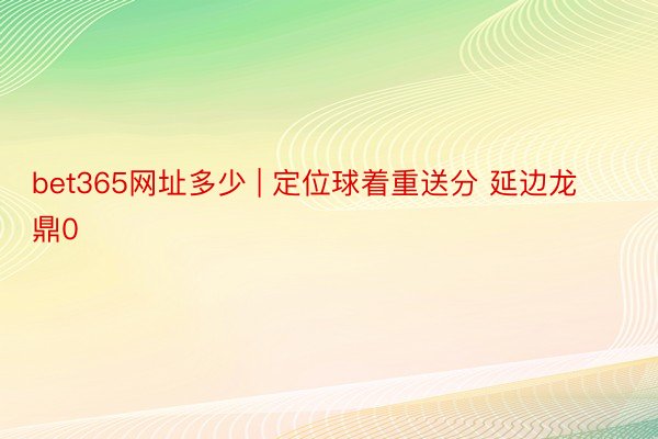 bet365网址多少 | 定位球着重送分 延边龙鼎0
