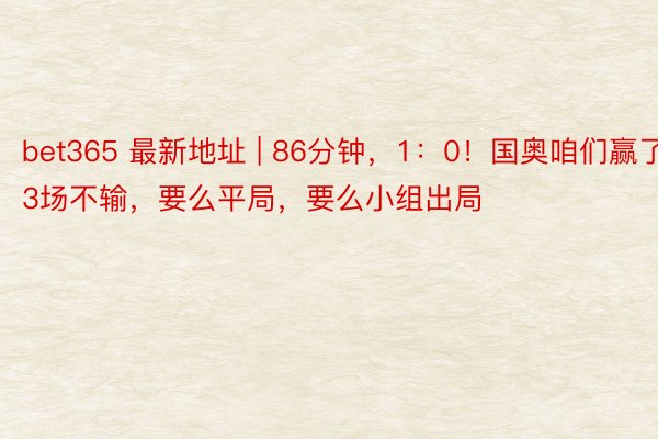 bet365 最新地址 | 86分钟，1：0！国奥咱们赢了，3场不输，要么平局，要么小组出局