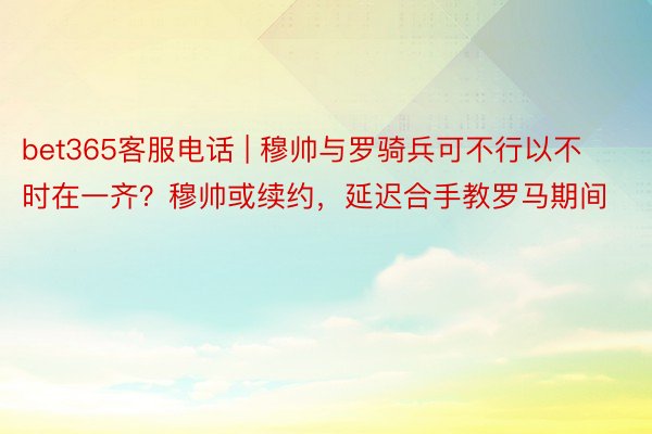 bet365客服电话 | 穆帅与罗骑兵可不行以不时在一齐？穆帅或续约，延迟合手教罗马期间