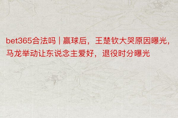 bet365合法吗 | 赢球后，王楚钦大哭原因曝光，马龙举动让东说念主爱好，退役时分曝光