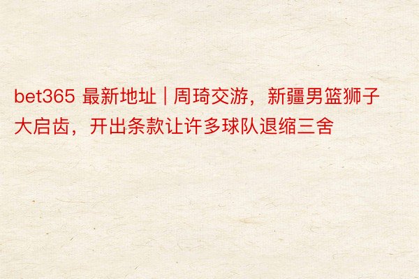 bet365 最新地址 | 周琦交游，新疆男篮狮子大启齿，开出条款让许多球队退缩三舍