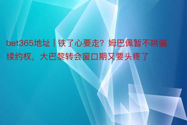 bet365地址 | 铁了心要走？姆巴佩暂不哄骗续约权，大巴黎转会窗口期又要头疼了