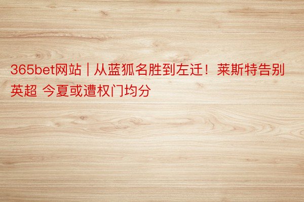 365bet网站 | 从蓝狐名胜到左迁！莱斯特告别英超 今夏或遭权门均分