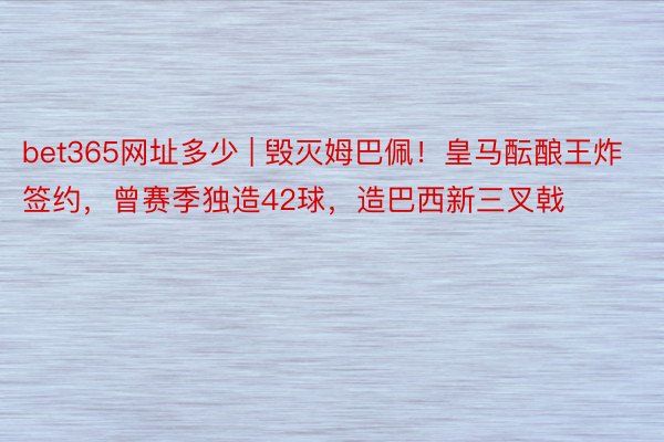 bet365网址多少 | 毁灭姆巴佩！皇马酝酿王炸签约，曾赛季独造42球，造巴西新三叉戟
