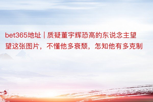 bet365地址 | 质疑董宇辉恐高的东说念主望望这张图片，不懂他多衰颓，怎知他有多克制