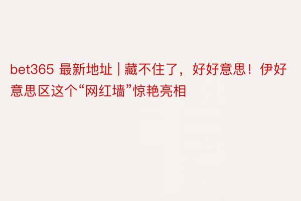 bet365 最新地址 | 藏不住了，好好意思！伊好意思区这个“网红墙”惊艳亮相