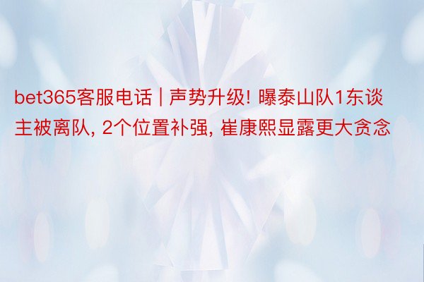 bet365客服电话 | 声势升级! 曝泰山队1东谈主被离队, 2个位置补强, 崔康熙显露更大贪念