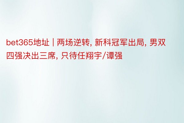 bet365地址 | 两场逆转, 新科冠军出局, 男双四强决出三席, 只待任翔宇/谭强