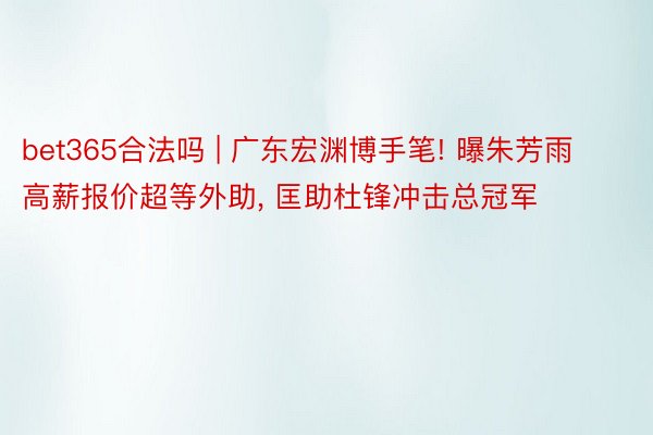 bet365合法吗 | 广东宏渊博手笔! 曝朱芳雨高薪报价超等外助, 匡助杜锋冲击总冠军