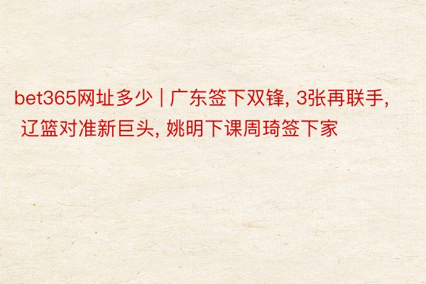 bet365网址多少 | 广东签下双锋, 3张再联手, 辽篮对准新巨头, 姚明下课周琦签下家