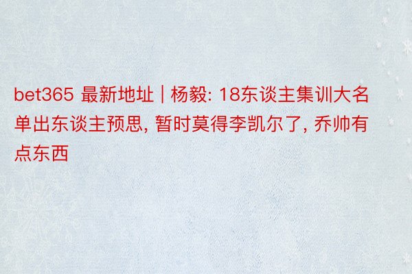 bet365 最新地址 | 杨毅: 18东谈主集训大名单出东谈主预思, 暂时莫得李凯尔了, 乔帅有点东西