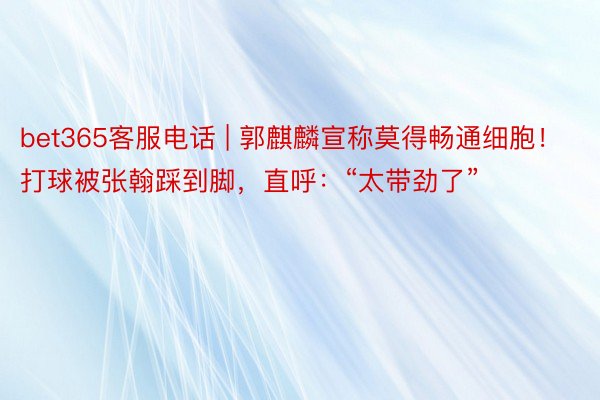 bet365客服电话 | 郭麒麟宣称莫得畅通细胞！打球被张翰踩到脚，直呼：“太带劲了”