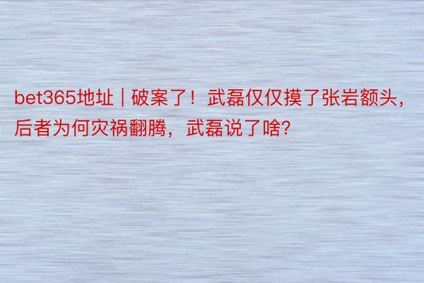 bet365地址 | 破案了！武磊仅仅摸了张岩额头，后者为何灾祸翻腾，武磊说了啥？
