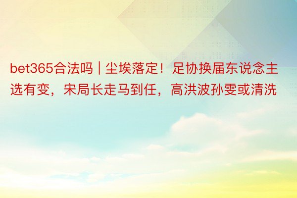 bet365合法吗 | 尘埃落定！足协换届东说念主选有变，宋局长走马到任，高洪波孙雯或清洗