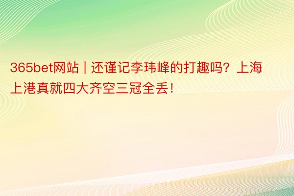 365bet网站 | 还谨记李玮峰的打趣吗？上海上港真就四大齐空三冠全丢！