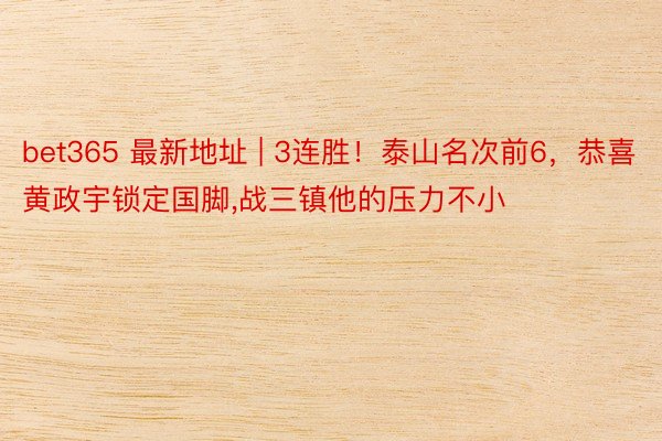 bet365 最新地址 | 3连胜！泰山名次前6，恭喜黄政宇锁定国脚,战三镇他的压力不小