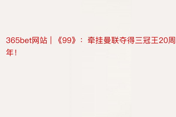 365bet网站 | 《99》：牵挂曼联夺得三冠王20周年！
