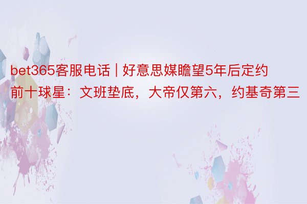 bet365客服电话 | 好意思媒瞻望5年后定约前十球星：文班垫底，大帝仅第六，约基奇第三