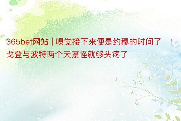 365bet网站 | 嗅觉接下来便是约穆的时间了​！戈登与波特两个天禀怪就够头疼了