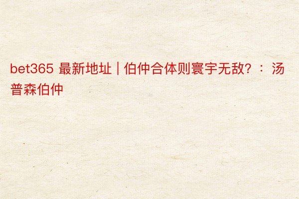 bet365 最新地址 | 伯仲合体则寰宇无敌？：汤普森伯仲