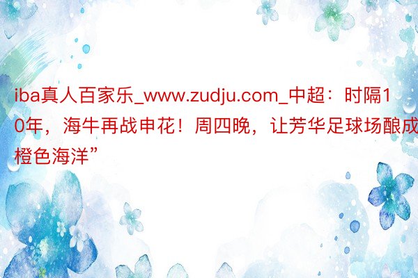iba真人百家乐_www.zudju.com_中超：时隔10年，海牛再战申花！周四晚，让芳华足球场酿成“橙色海洋”
