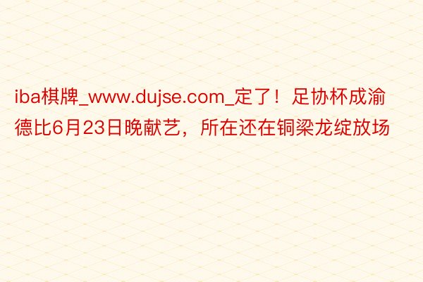 iba棋牌_www.dujse.com_定了！足协杯成渝德比6月23日晚献艺，所在还在铜梁龙绽放场