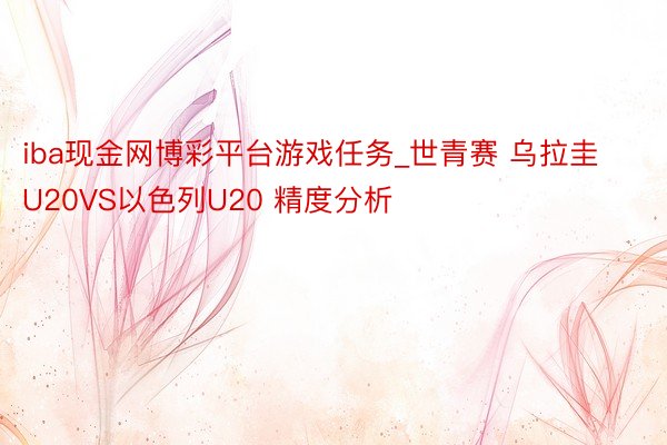 iba现金网博彩平台游戏任务_世青赛 乌拉圭U20VS以色列U20 精度分析