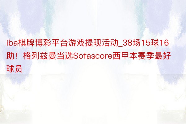 iba棋牌博彩平台游戏提现活动_38场15球16助！格列兹曼当选Sofascore西甲本赛季最好球员